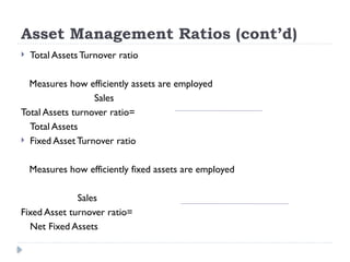 Asset Management Ratios (cont’d)
 Total Assets Turnover ratio
Measures how efficiently assets are employed
Sales
Total Assets turnover ratio=
Total Assets
 Fixed Asset Turnover ratio
Measures how efficiently fixed assets are employed
Sales
Fixed Asset turnover ratio=
Net Fixed Assets
 