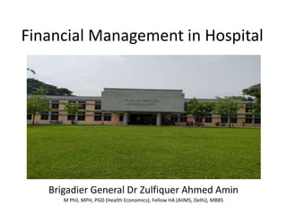 Financial Management in Hospital
Brigadier General Dr Zulfiquer Ahmed Amin
M Phil, MPH, PGD (Health Economics), Fellow HA (AIIMS, Delhi), MBBS
 