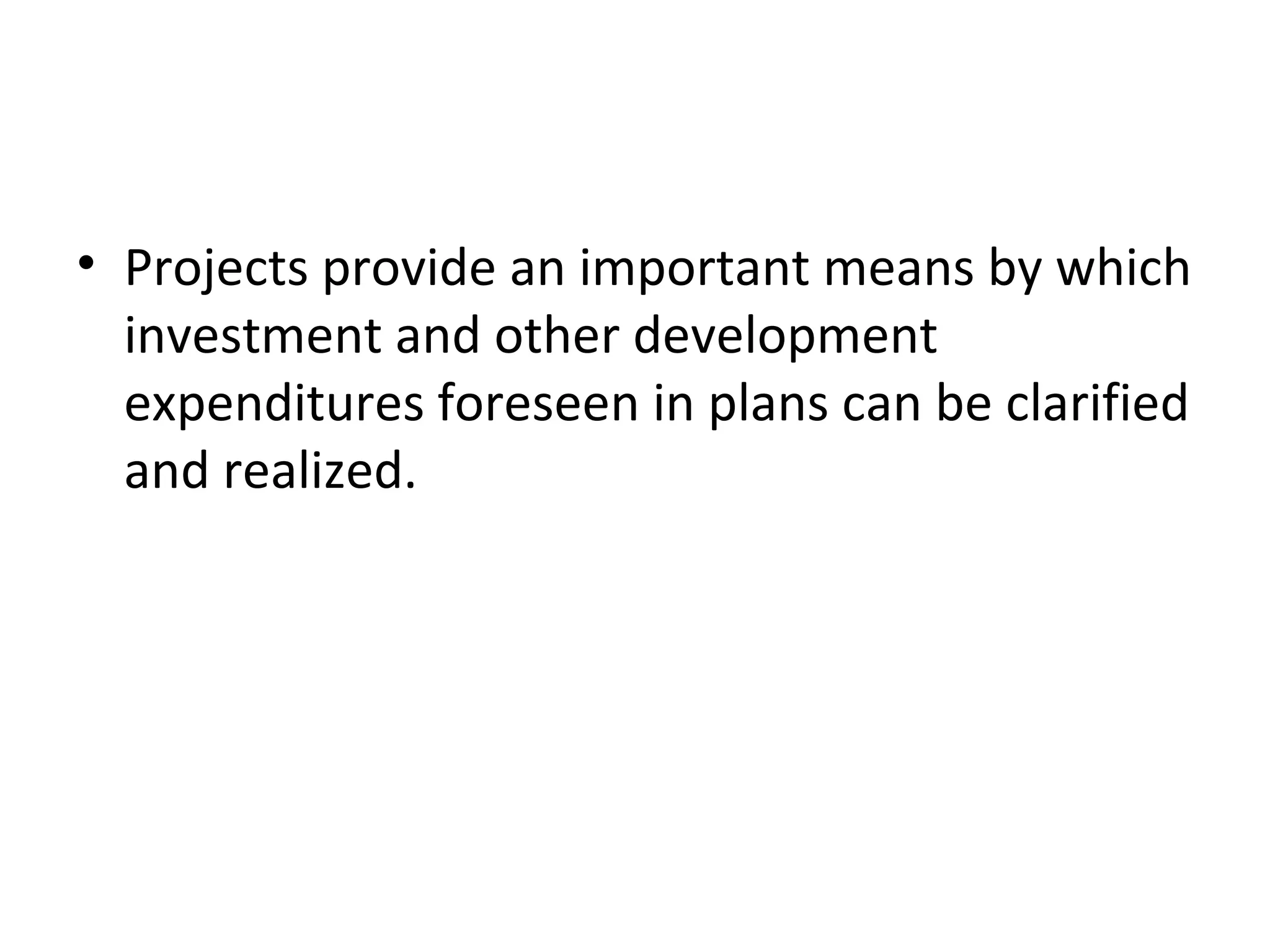• Projects provide an important means by which
  investment and other development
  expenditures foreseen in plans can be clarified
  and realized.
 