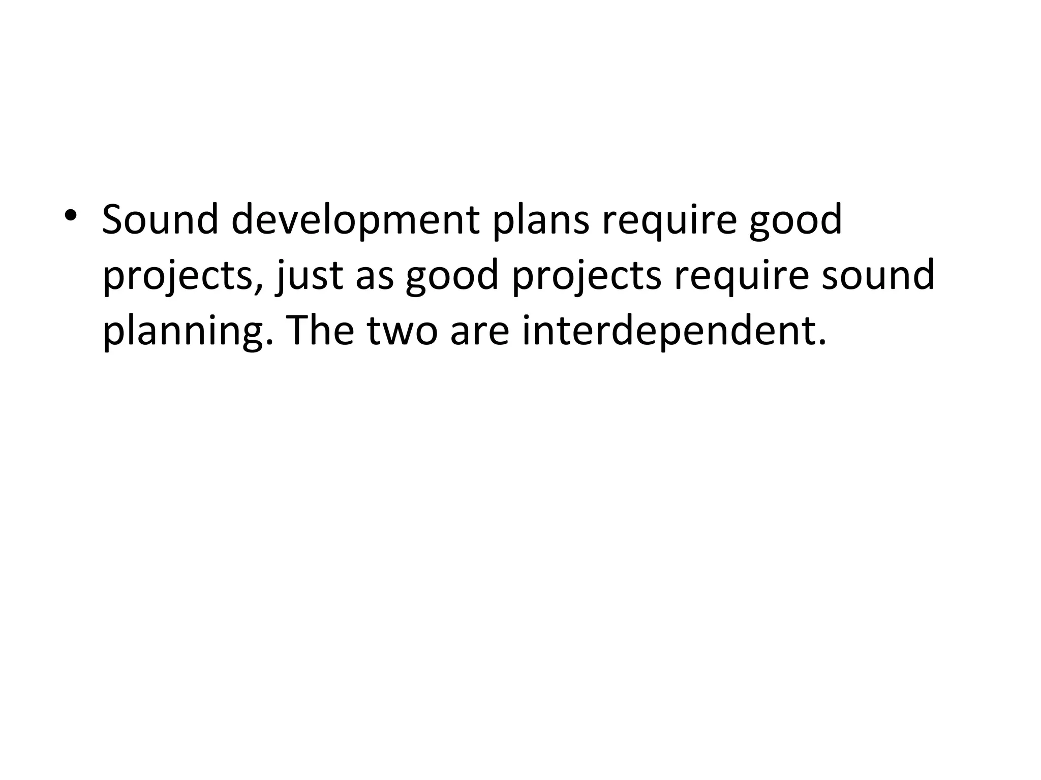 • Sound development plans require good
  projects, just as good projects require sound
  planning. The two are interdependent.
 