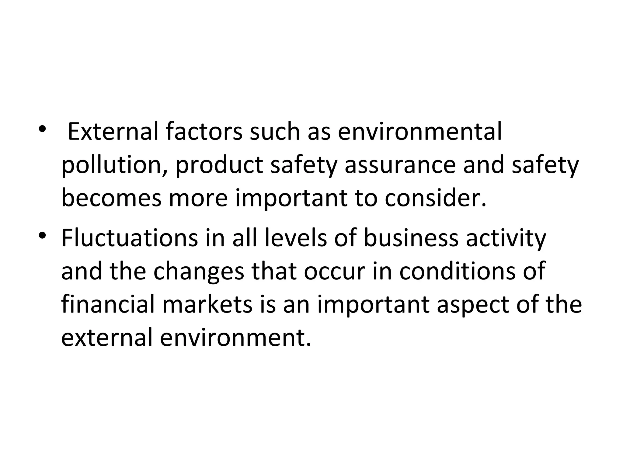 • External factors such as environmental
  pollution, product safety assurance and safety
  becomes more important to consider.
• Fluctuations in all levels of business activity
  and the changes that occur in conditions of
  financial markets is an important aspect of the
  external environment.
 