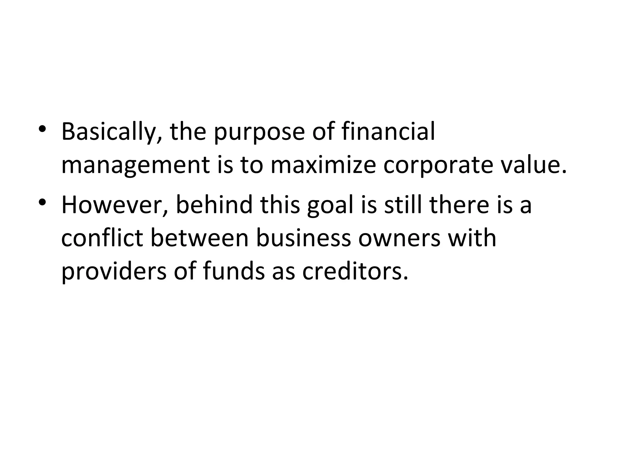 • Basically, the purpose of financial
  management is to maximize corporate value.
• However, behind this goal is still there is a
  conflict between business owners with
  providers of funds as creditors.
 