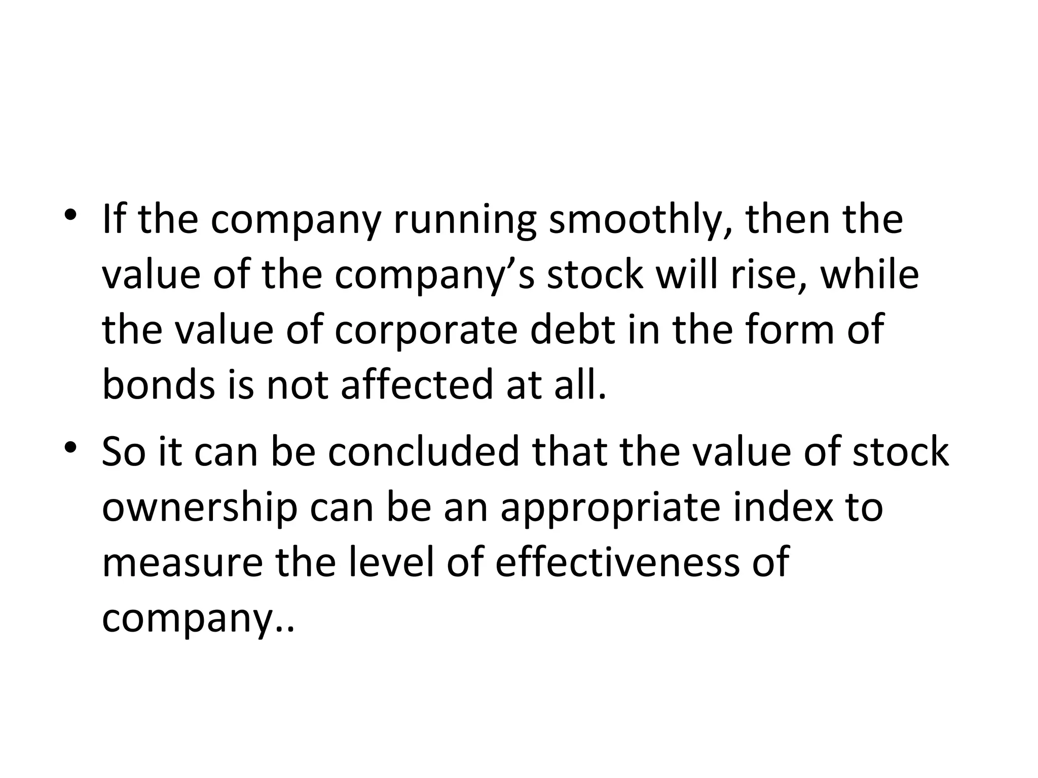 • If the company running smoothly, then the
  value of the company’s stock will rise, while
  the value of corporate debt in the form of
  bonds is not affected at all.
• So it can be concluded that the value of stock
  ownership can be an appropriate index to
  measure the level of effectiveness of
  company..
 
