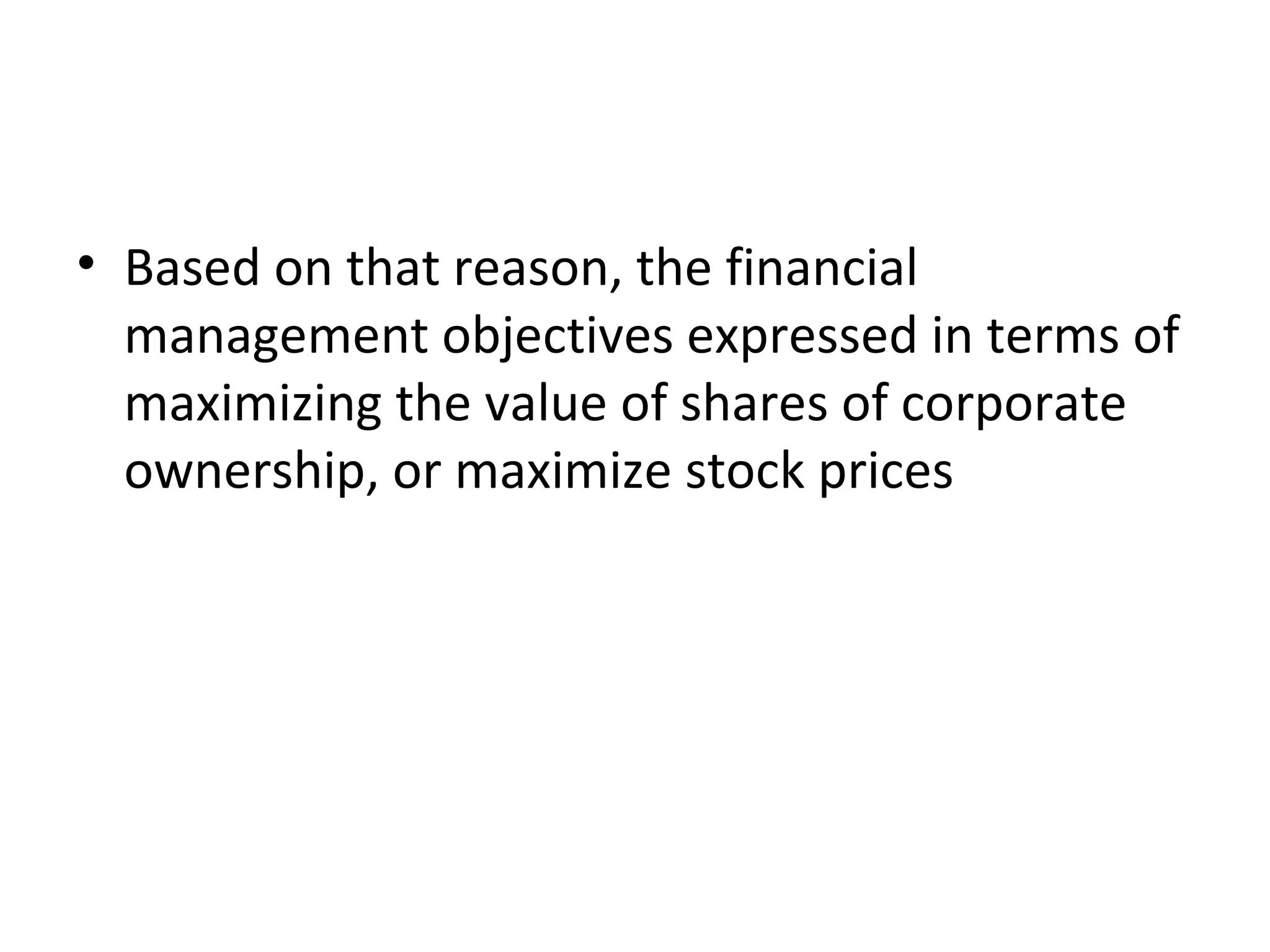 • Based on that reason, the financial
  management objectives expressed in terms of
  maximizing the value of shares of corporate
  ownership, or maximize stock prices
 