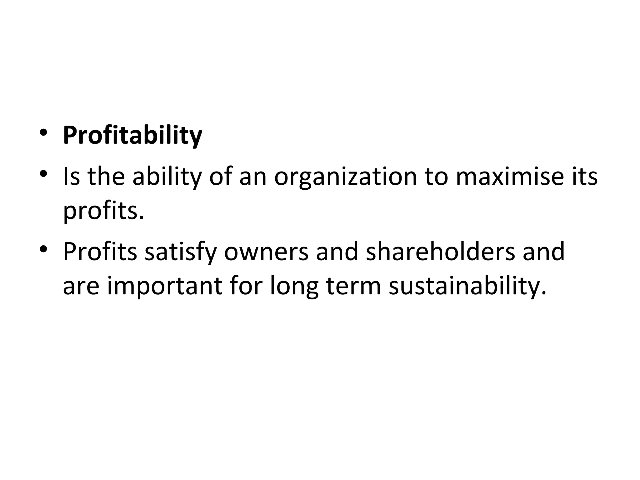 • Profitability
• Is the ability of an organization to maximise its
  profits.
• Profits satisfy owners and shareholders and
  are important for long term sustainability.
 