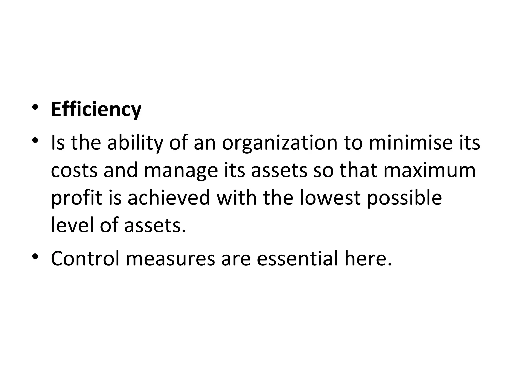 • Efficiency
• Is the ability of an organization to minimise its
  costs and manage its assets so that maximum
  profit is achieved with the lowest possible
  level of assets.
• Control measures are essential here.
 