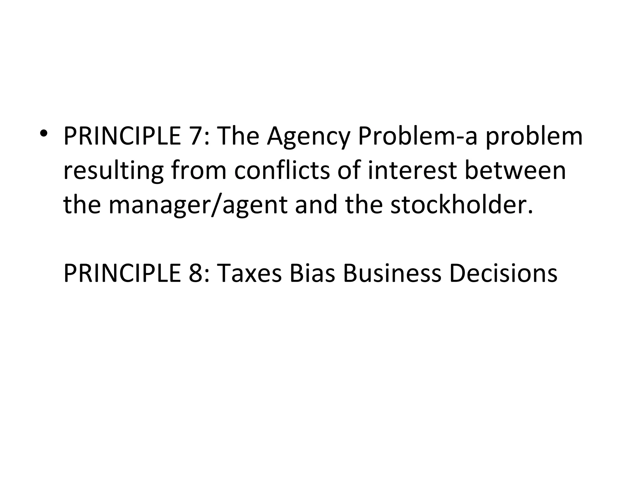 • PRINCIPLE 7: The Agency Problem-a problem
  resulting from conflicts of interest between
  the manager/agent and the stockholder.

  PRINCIPLE 8: Taxes Bias Business Decisions
 