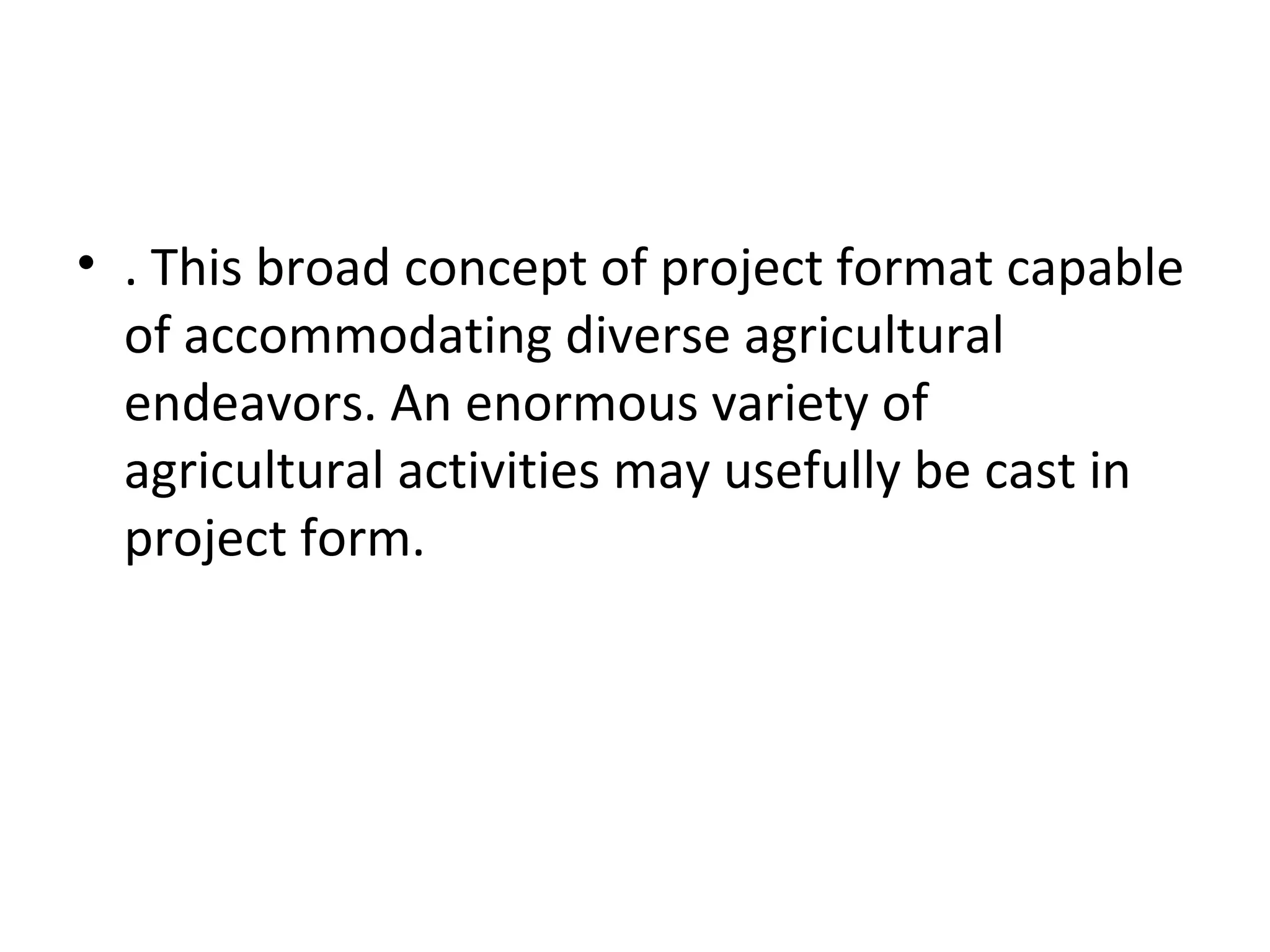 • . This broad concept of project format capable
  of accommodating diverse agricultural
  endeavors. An enormous variety of
  agricultural activities may usefully be cast in
  project form.
 