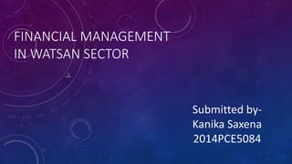FINANCIAL MANAGEMENT
IN WATSAN SECTOR
Submitted by-
Kanika Saxena
2014PCE5084
 