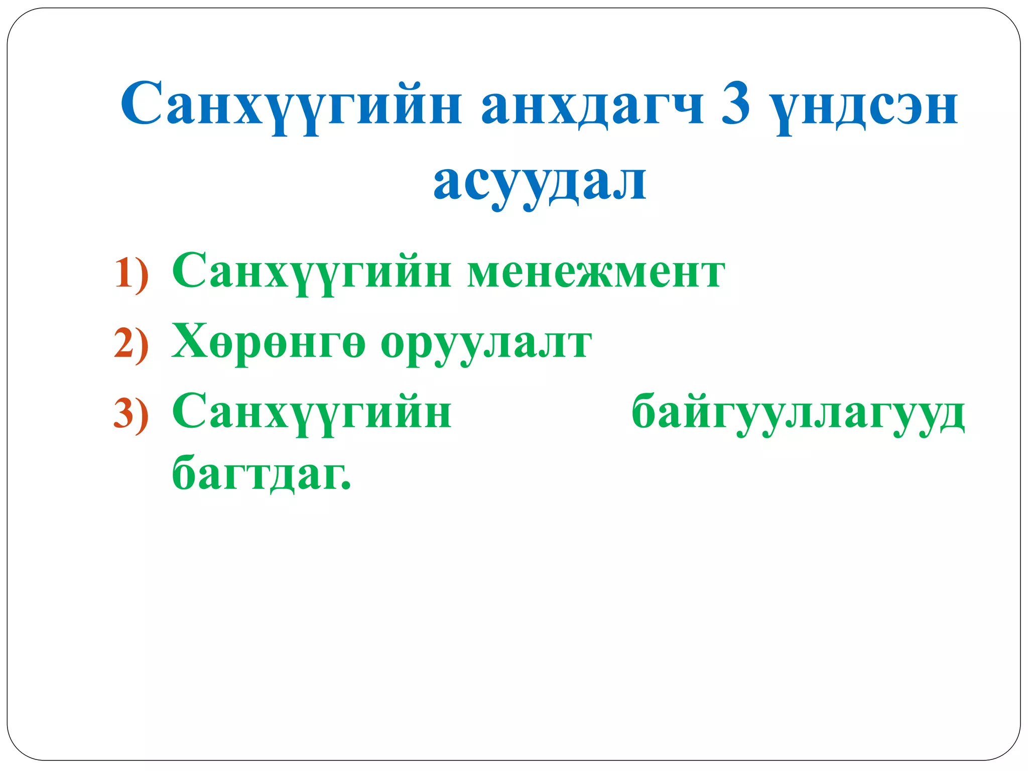 Санхүүгийн анхдагч 3 үндсэн
асуудал
1) Санхүүгийн менежмент
2) Хөрөнгө оруулалт
3) Санхүүгийн байгууллагууд
багтдаг.
 