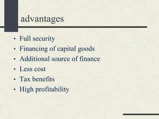 advantages
• Full security
• Financing of capital goods
• Additional source of finance
• Less cost
• Tax benefits
• High profitability
 