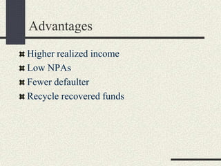 Advantages
Higher realized income
Low NPAs
Fewer defaulter
Recycle recovered funds
 