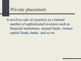 Private placement
It involves sale of securities to a limited
number of sophisticated investors such as
financial institutions, mutual funds, venture
capital funds, banks and so on.
 