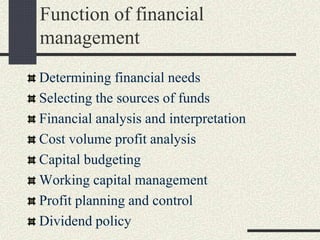 Function of financial
management
Determining financial needs
Selecting the sources of funds
Financial analysis and interpretation
Cost volume profit analysis
Capital budgeting
Working capital management
Profit planning and control
Dividend policy
 