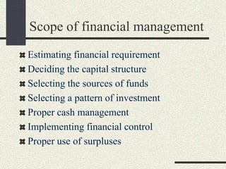 Scope of financial management
Estimating financial requirement
Deciding the capital structure
Selecting the sources of funds
Selecting a pattern of investment
Proper cash management
Implementing financial control
Proper use of surpluses
 
