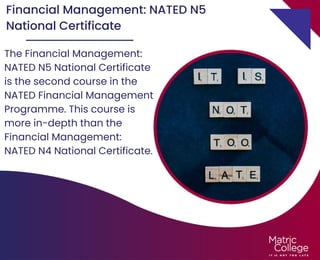 Financial Management: NATED N5
National Certificate
The Financial Management:
NATED N5 National Certificate
is the second course in the
NATED Financial Management
Programme. This course is
more in-depth than the
Financial Management:
NATED N4 National Certificate.
 