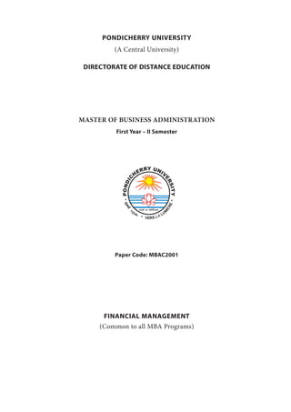PONDICHERRY UNIVERSITY
(A Central University)
DIRECTORATE OF DISTANCE EDUCATION
MASTER OF BUSINESS ADMINISTRATION
First Year – II Semester
Paper Code: MBAC2001
FINANCIAL MANAGEMENT
(Common to all MBA Programs)
 