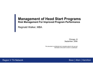 Region V TA Network Chicago, Ill September, 2006 Management of Head Start Programs Risk Management For Improved Program Performance Reginald Walker, MBA This document is confidential and is intended solely for the use and information of the client to whom it is addressed. 