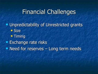 Financial Challenges Unpredictability of Unrestricted grants Size Timing Exchange rate risks Need for reserves – Long term needs 
