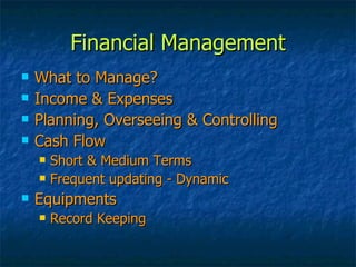 Financial Management What to Manage? Income & Expenses Planning, Overseeing & Controlling Cash Flow Short & Medium Terms Frequent updating - Dynamic  Equipments Record Keeping 