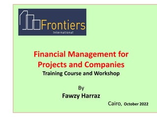Financial Management for
Projects and Companies
Training Course and Workshop
By
Fawzy Harraz
Cairo, October 2022
 