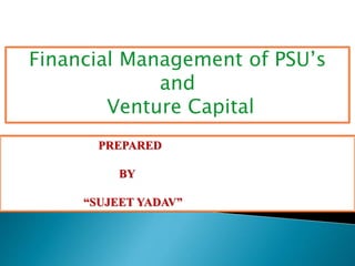 Financial Management of PSU’s 
and 
Venture Capital 
PREPARED 
BY 
“SUJEET YADAV” 
 