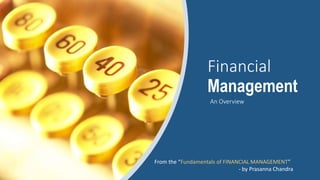Financial
Management
An Overview
From the “Fundamentals of FINANCIAL MANAGEMENT”
- by Prasanna Chandra
 