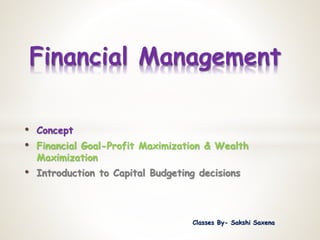 • Concept
• Financial Goal-Profit Maximization & Wealth
Maximization
• Introduction to Capital Budgeting decisions
Financial Management
Classes By- Sakshi Saxena
 