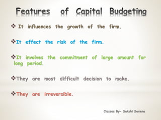 Classes By- Sakshi Saxena
 It influences the growth of the firm.
It effect the risk of the firm.
It involves the commitment of large amount for
long period.
They are most difficult decision to make.
They are irreversible.
 