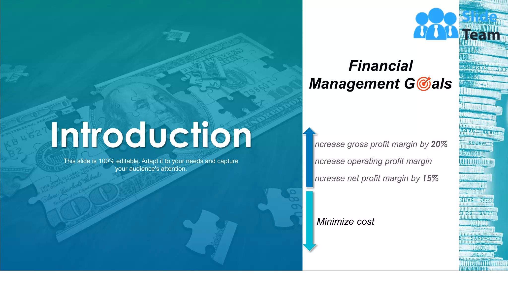 4
Financial
Management G als
ncrease gross profit margin by 20%
ncrease operating profit margin
ncrease net profit margin by 15%
Minimize cost
This slide is 100% editable. Adapt it to your needs and capture
your audience's attention.
Introduction
 