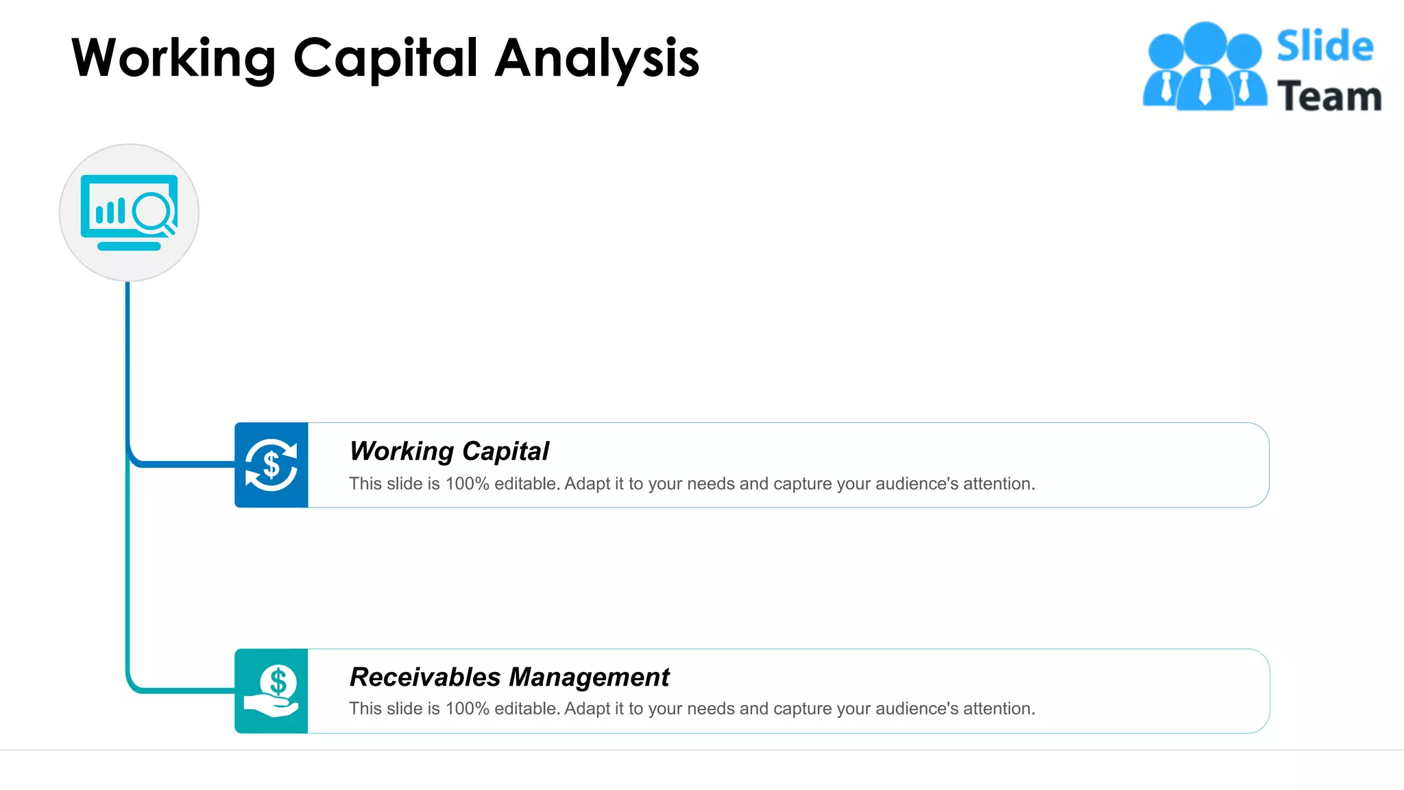 Working Capital Analysis
Receivables Management
This slide is 100% editable. Adapt it to your needs and capture your audience's attention.
Working Capital
This slide is 100% editable. Adapt it to your needs and capture your audience's attention.
43
 