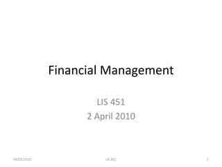 Financial Management
LIS 451
2 April 2010
04/02/2010 1
LIS 451
 