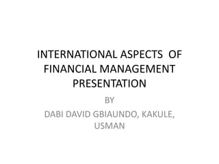INTERNATIONAL ASPECTS OF
FINANCIAL MANAGEMENT
PRESENTATION
BY
DABI DAVID GBIAUNDO, KAKULE,
USMAN
 