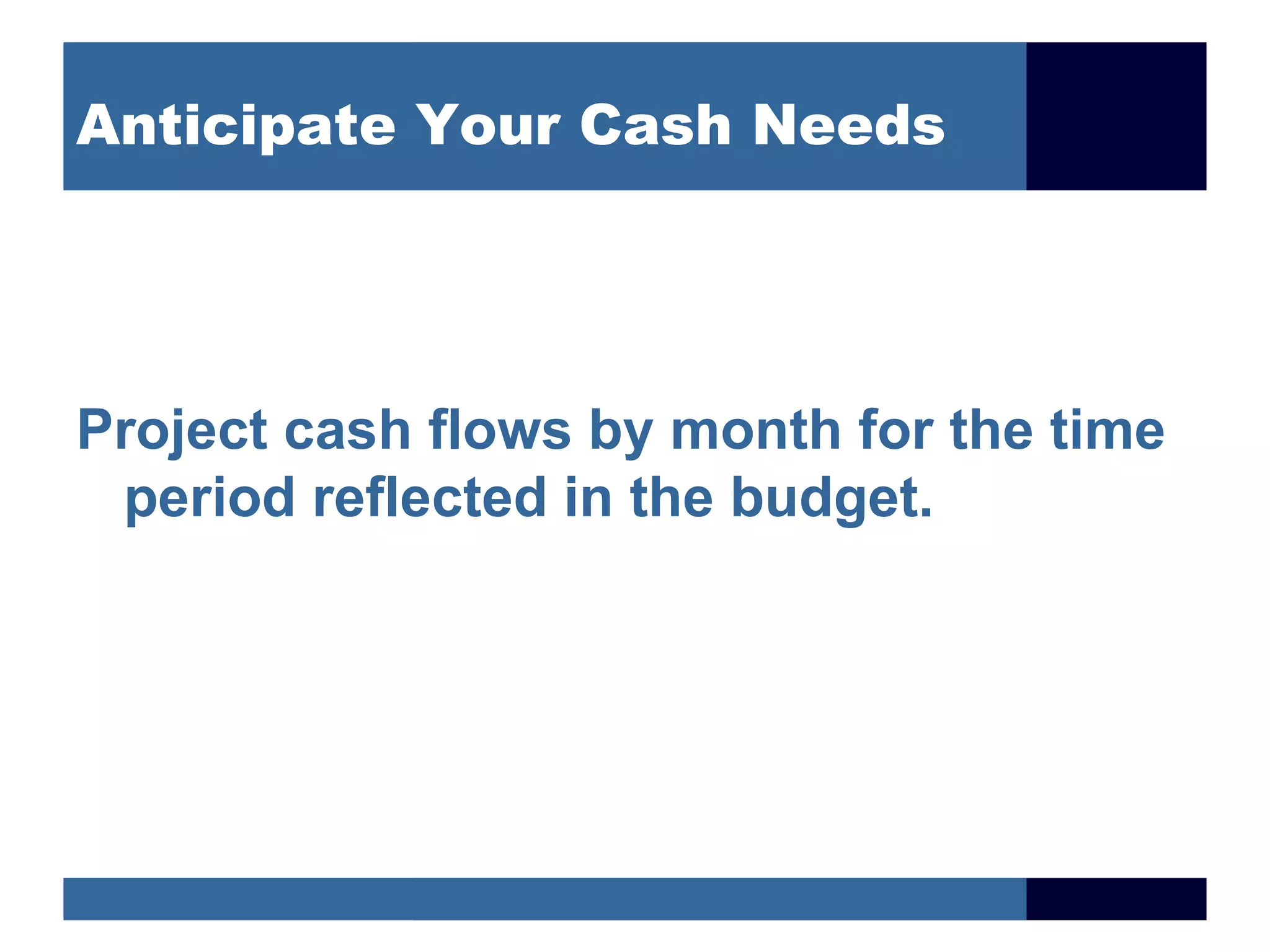 Anticipate Your Cash Needs




Project cash flows by month for the time
 period reflected in the budget.
 