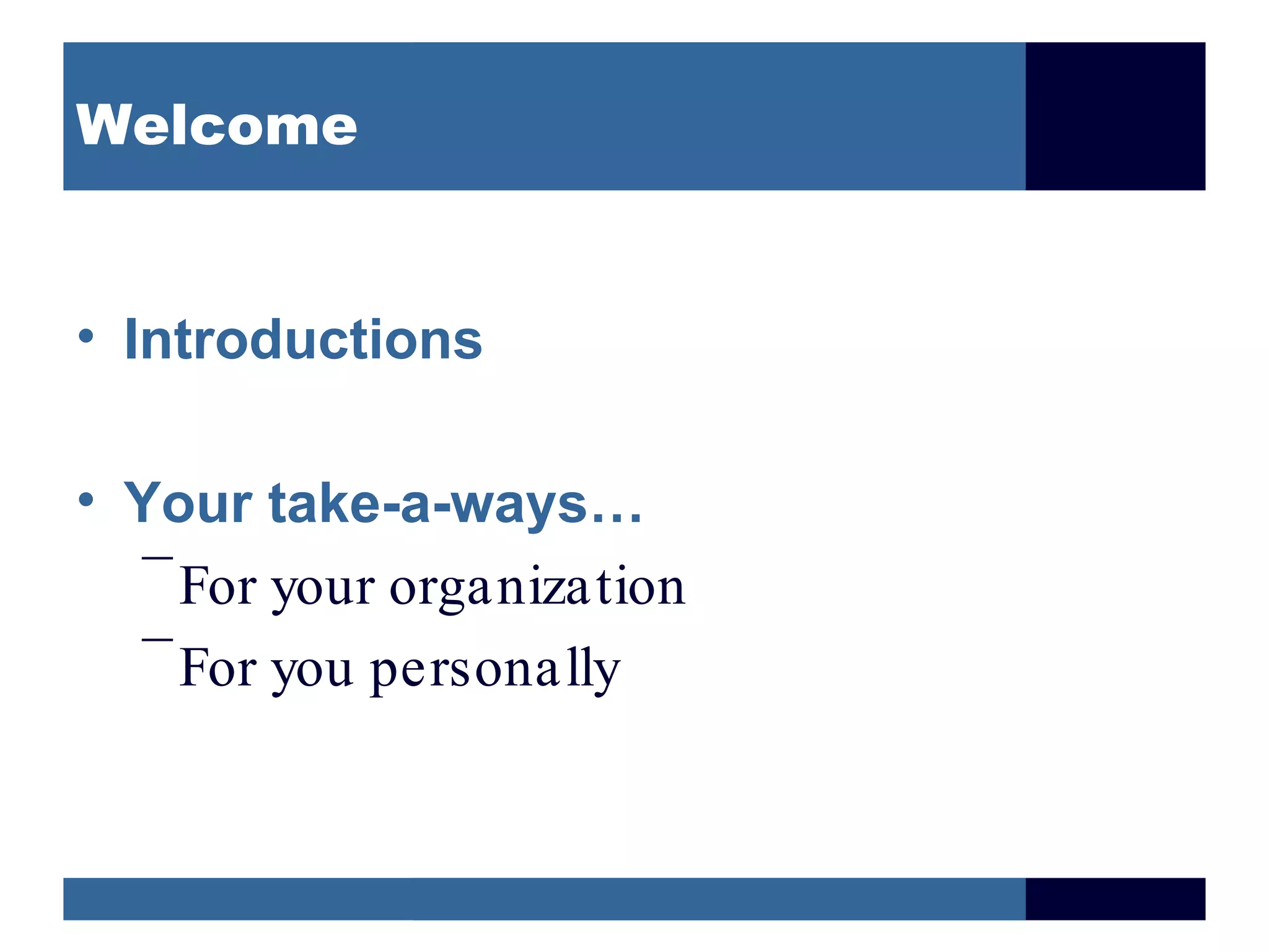 Welcome


• Introductions

• Your take-a-ways…
  –
    For your organization
  –
    For you personally
 