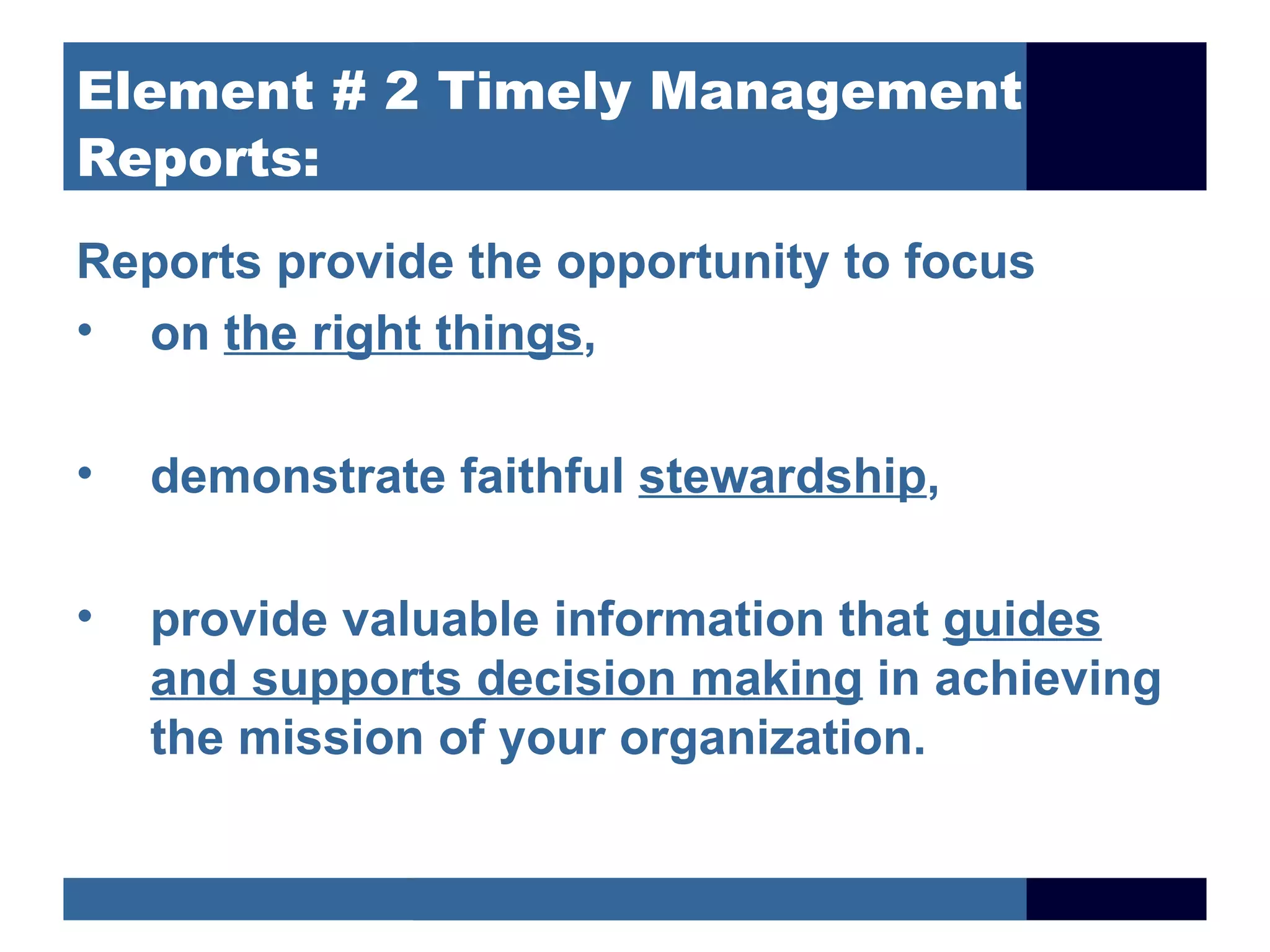 Element # 2 Timely Management
Reports:
Reports provide the opportunity to focus
• on the right things,

•   demonstrate faithful stewardship,

•   provide valuable information that guides
    and supports decision making in achieving
    the mission of your organization.
 