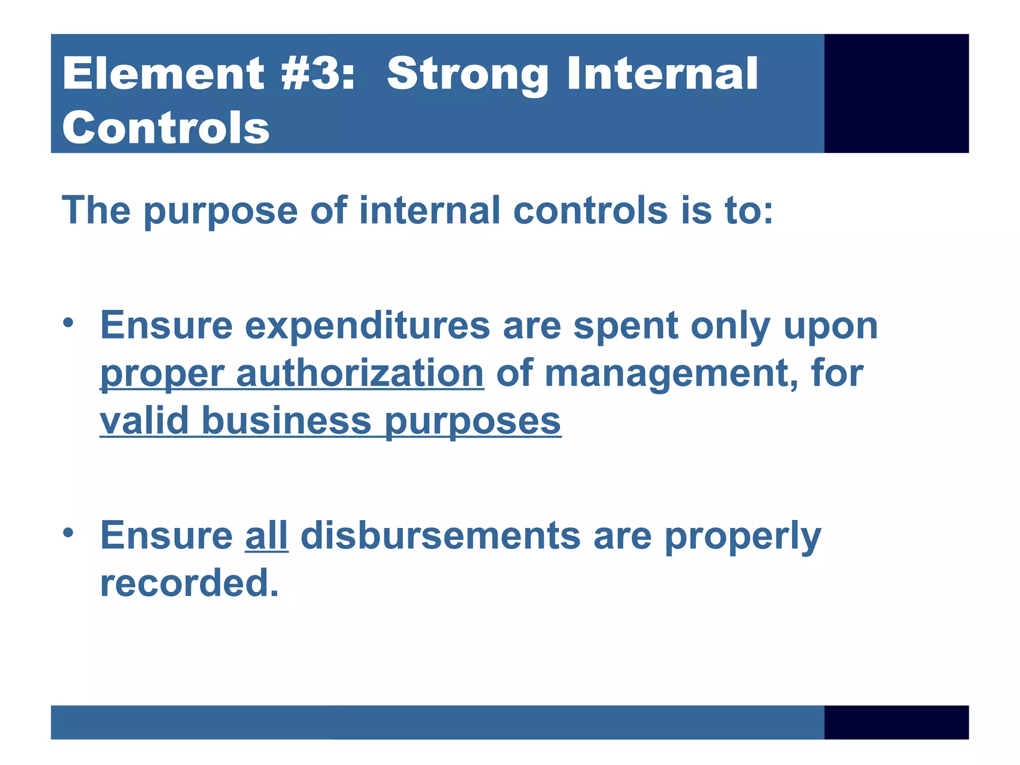 Element #3: Strong Internal
Controls
The purpose of internal controls is to:

• Ensure expenditures are spent only upon
  proper authorization of management, for
  valid business purposes

• Ensure all disbursements are properly
  recorded.
 