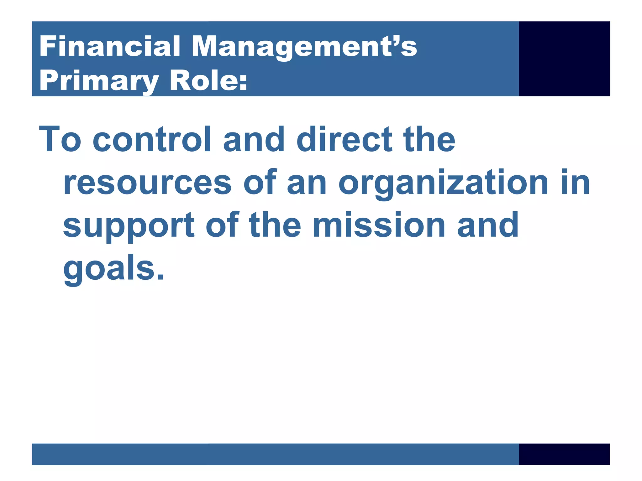 Financial Management’s
Primary Role:

To control and direct the
 resources of an organization in
 support of the mission and
 goals.
 