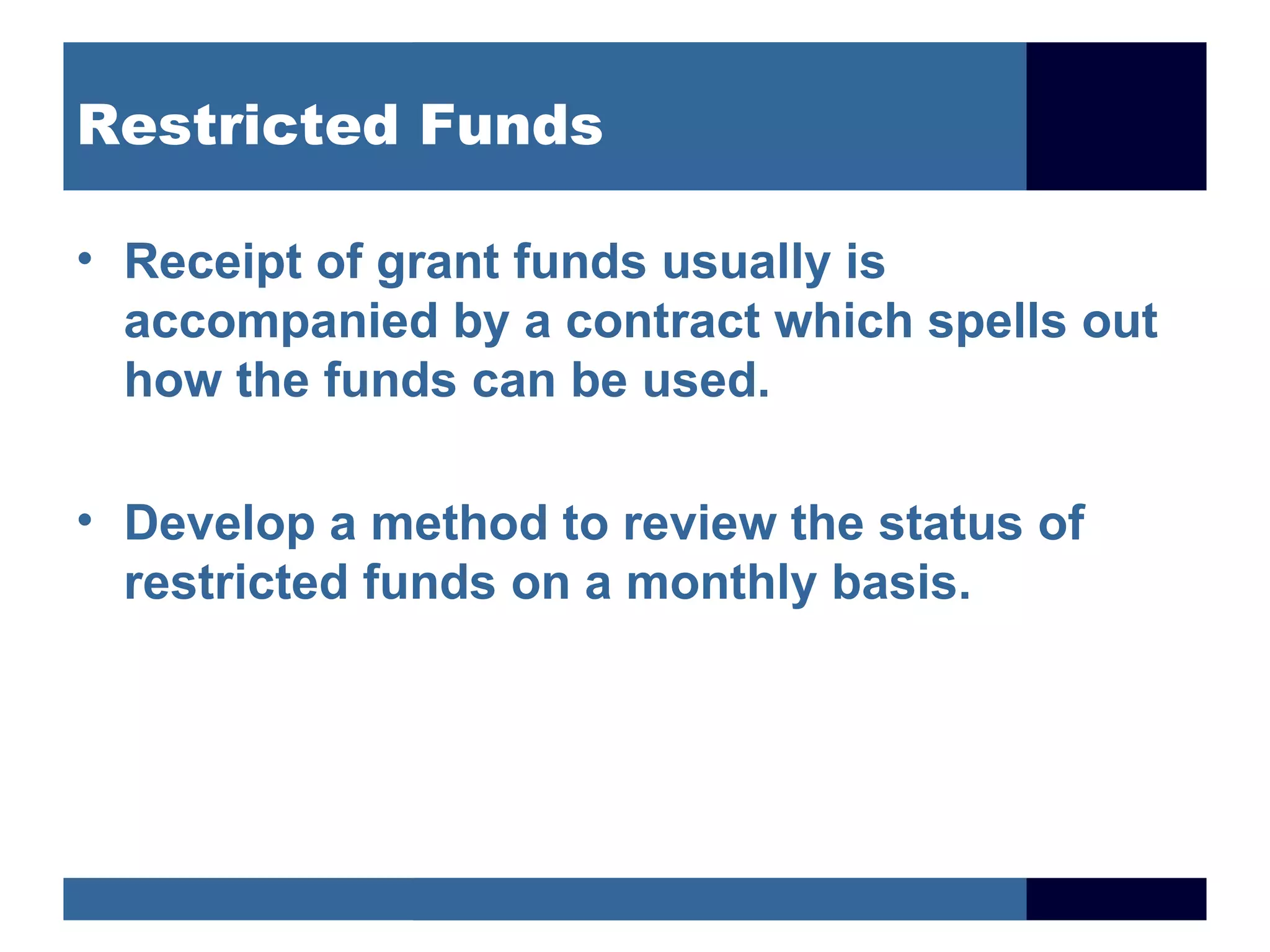 Restricted Funds

• Receipt of grant funds usually is
  accompanied by a contract which spells out
  how the funds can be used.

• Develop a method to review the status of
  restricted funds on a monthly basis.
 