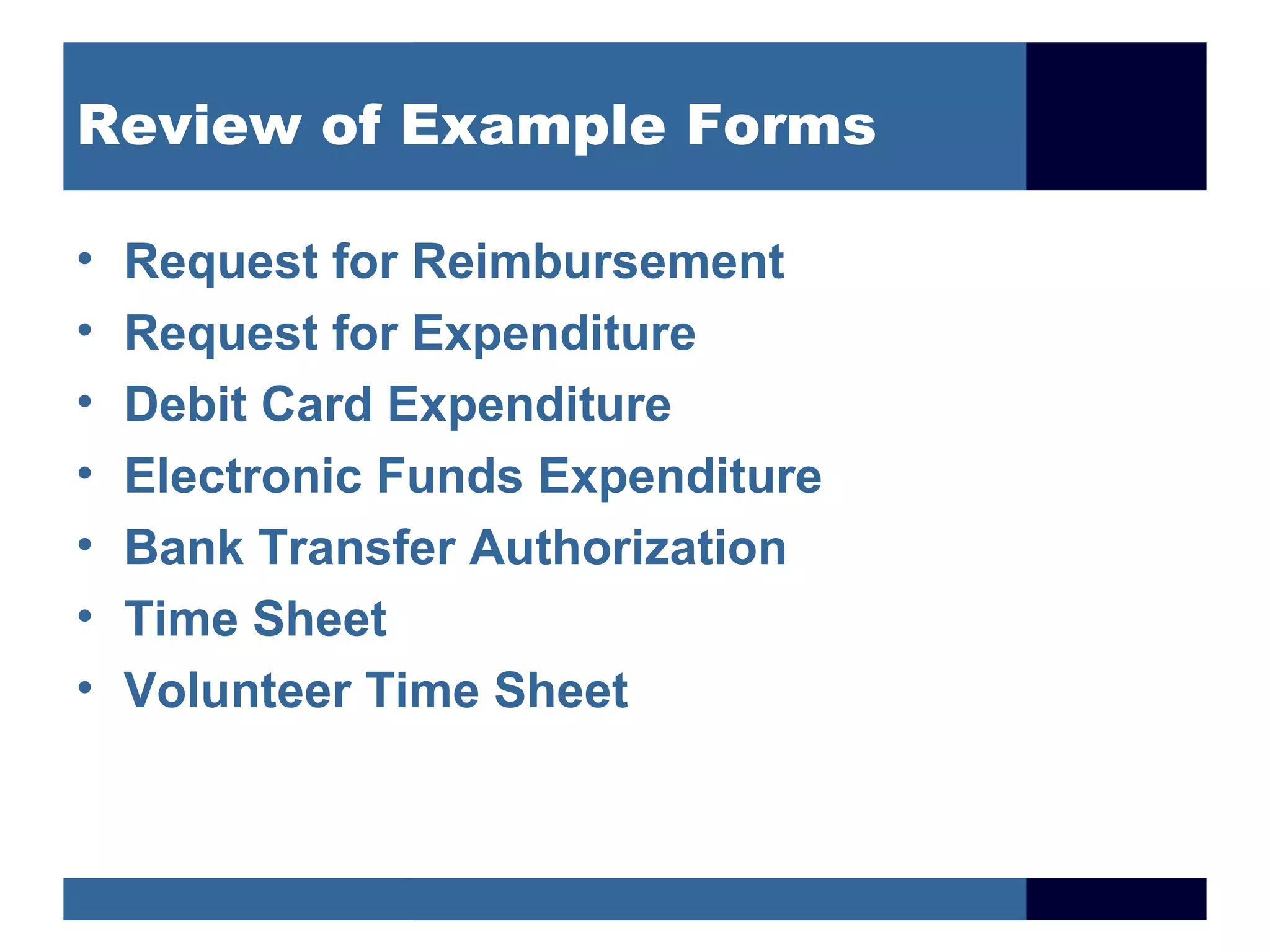 Review of Example Forms

•   Request for Reimbursement
•   Request for Expenditure
•   Debit Card Expenditure
•   Electronic Funds Expenditure
•   Bank Transfer Authorization
•   Time Sheet
•   Volunteer Time Sheet
 