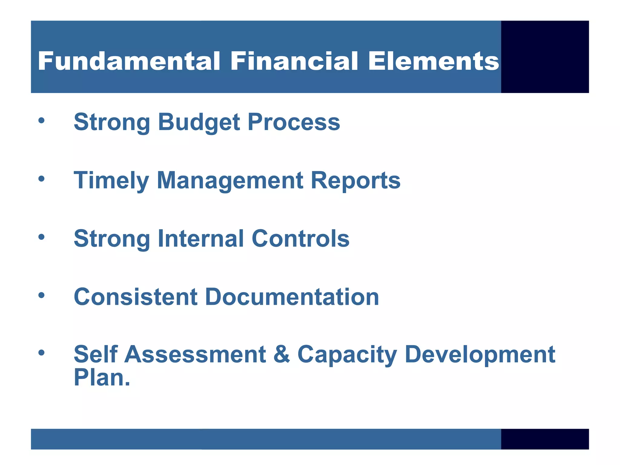 Fundamental Financial Elements

•   Strong Budget Process

•   Timely Management Reports

•   Strong Internal Controls

•   Consistent Documentation

•   Self Assessment & Capacity Development
    Plan.
 