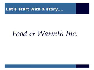 Let’s start with a story….




  Food & Warmth Inc.
 
