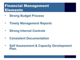 Financial Management
Elements
•   Strong Budget Process

•   Timely Management Reports

•   Strong Internal Controls

•   Consistent Documentation

•   Self Assessment & Capacity Development
    Plan.
 