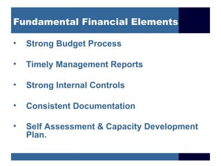 Fundamental Financial Elements

•   Strong Budget Process

•   Timely Management Reports

•   Strong Internal Controls

•   Consistent Documentation

•   Self Assessment & Capacity Development
    Plan.
 