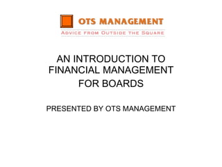 AN INTRODUCTION TO FINANCIAL MANAGEMENT FOR BOARDS PRESENTED BY OTS MANAGEMENT 