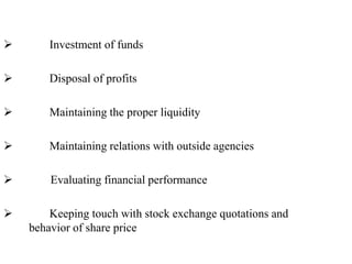  Investment of funds
 Disposal of profits
 Maintaining the proper liquidity
 Maintaining relations with outside agencies
 Evaluating financial performance
 Keeping touch with stock exchange quotations and
behavior of share price
 
