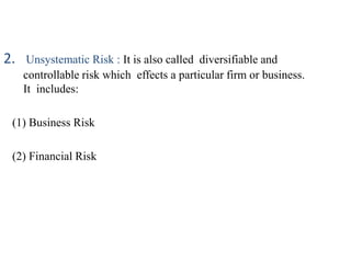 2. Unsystematic Risk : It is also called diversifiable and
controllable risk which effects a particular firm or business.
It includes:
(1) Business Risk
(2) Financial Risk
 