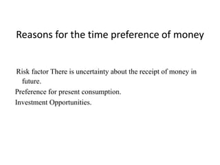 Reasons for the time preference of money
Risk factor There is uncertainty about the receipt of money in
future.
Preference for present consumption.
Investment Opportunities.
 