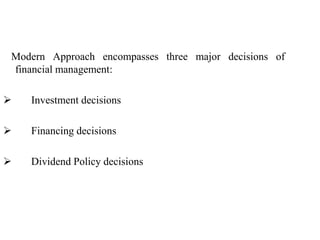 Modern Approach encompasses three major decisions of
financial management:
 Investment decisions
 Financing decisions
 Dividend Policy decisions
 