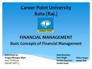 Career Point University
Kota (Raj.)
FINANCIAL MANAGEMENT
Basic Concepts of Financial Management
Submitted to:
Pragya Bhargav Mam
Astt. Proffesor
(MGMT DEPT.)
Submitted By:
Ravi Singh
Barkha Daswani
Surbhi Hada
Nisha Nagar
Ashim Roy
 